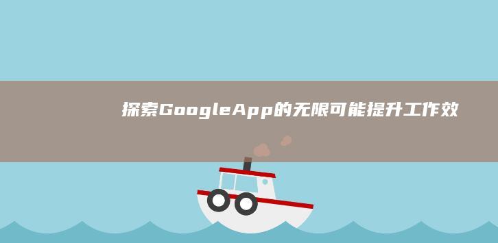 探索Google App的无限可能：提升工作效率的神器工具