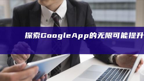 探索Google App的无限可能：提升工作效率的神器工具