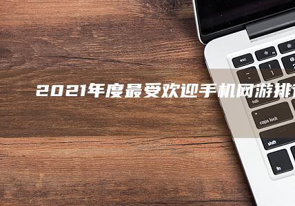 2021年度最受欢迎手机网游排行榜TOP10